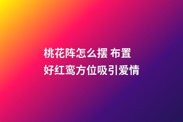 桃花阵怎么摆 布置好红鸾方位吸引爱情